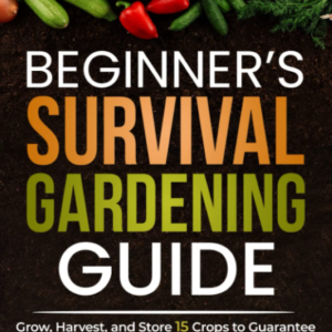 Beginner’s Survival Gardening Guide: Grow, Harvest, and Store 15 Crops to Guarantee Your Own Food S